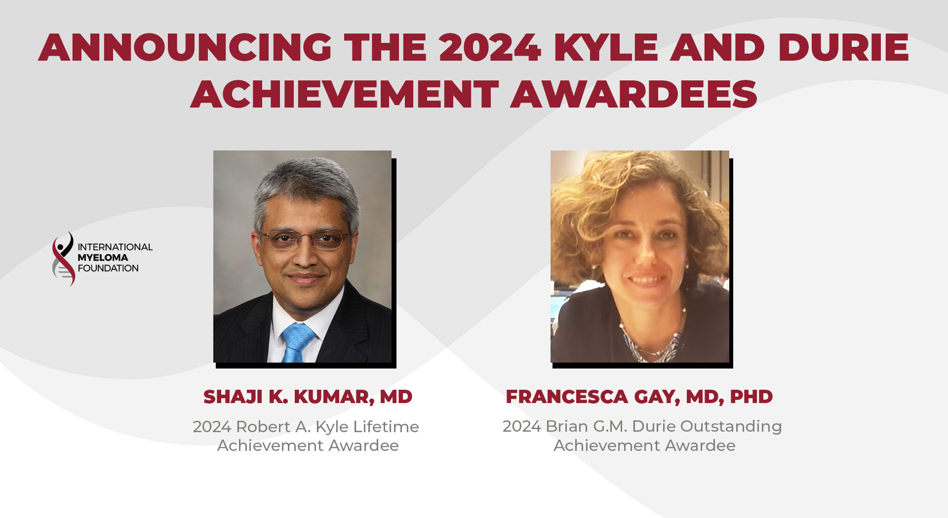 International Myeloma Foundation (IMF) to Honor 2024 Kyle and Durie Achievement Awardees, Dr. Shaji Kumar and Dr. Francesca Gay: Awarding ceremonies to be held on June 11 at the 15th Annual IMWG Summit in Madrid, Spain