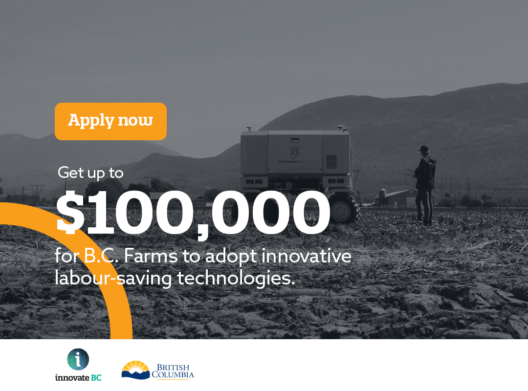 The upcoming call of theprogram awards up to $100,000 to fund B.C.-based farms for projects to adopt innovative technology thatcan improve labour efficiency.