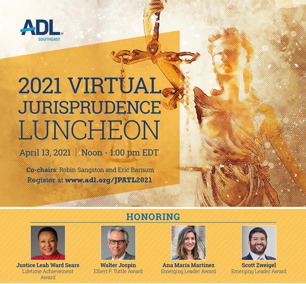 The Anti-Defamation League Southeast region honors four exemplary leaders in advancing its mission of social justice and fair treatment at its virtual ADL Jurisprudence Awards on April 13, 2021. Honorees are Justice Leah Ward Sears, Walter Jospin, Ana María Martinez and Scott Zweigel, 