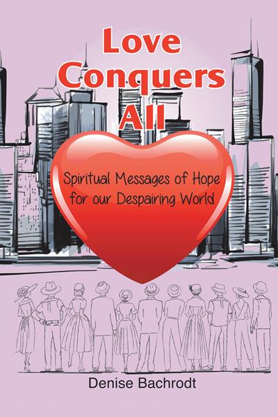 “Love Conquers All: Spiritual Messages of Hope for Our Despairing World” by Denise Bachrodt