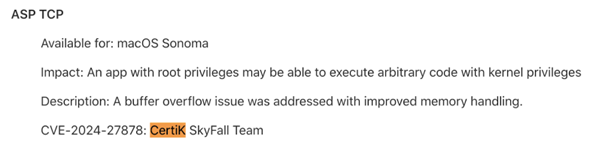 CVE-2024-27878: CertiK discovered a vulnerability related to ASP TCP in macOS Sonoma 14.6, which could have permitted arbitrary code execution with kernel privileges. Apple addressed this issue by improving buffer overflow through improved memory handling.