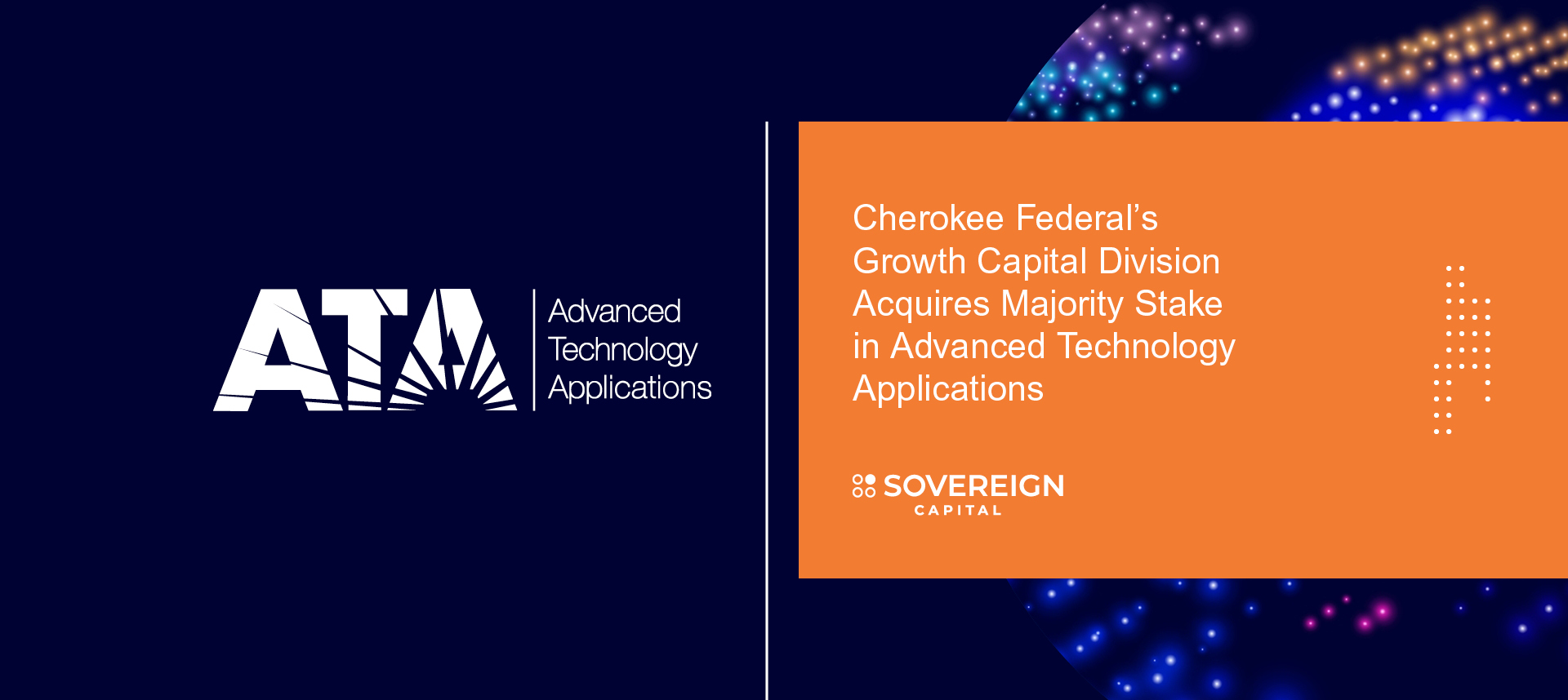 Sovereign Capital is a growth capital firm created to leverage Cherokee Federal’s deep experience in the federal contracting market. For the initial investment, it has acquired a majority stake in Advanced Technology Applications (ATA).