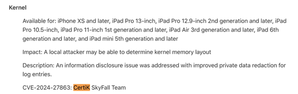 CVE-2024-27863: CertiK discovered a core vulnerability in iOS 17.6, iPadOS 17.6, macOS Sonoma 14.6, and watchOS 10.6, which could have enabled an attacker to identify the structure of kernel memory. Apple addressed this vulnerability through improved