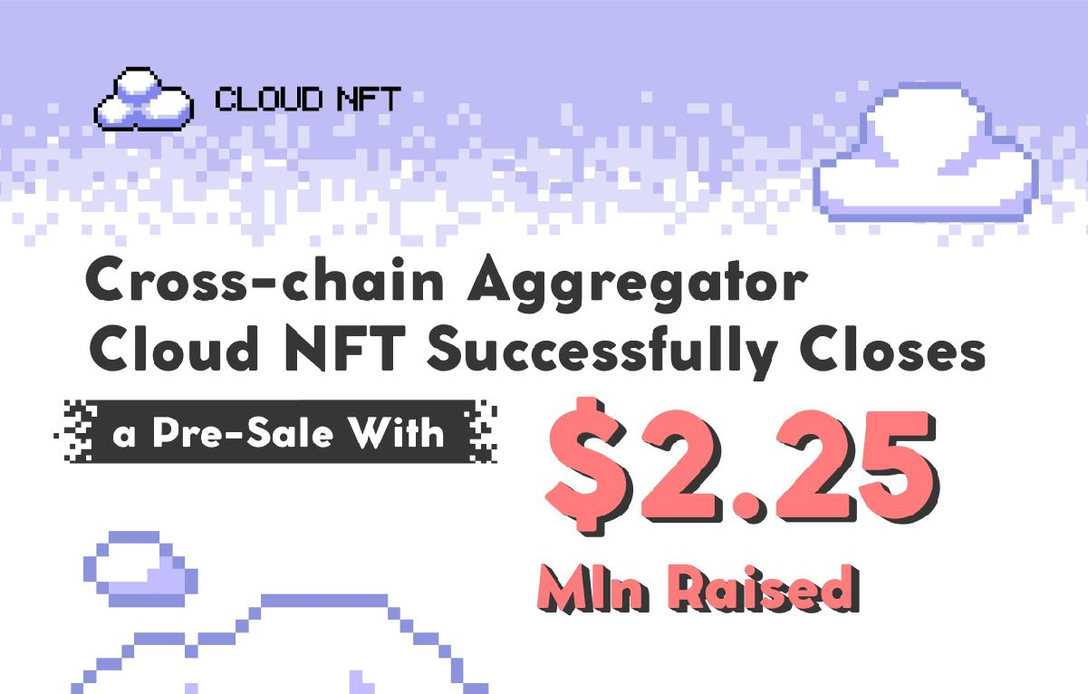 Cross-Chain Aggregator Cloud NFT Successfully Closes a Pre-Sale with $ 2.25M Raised 1