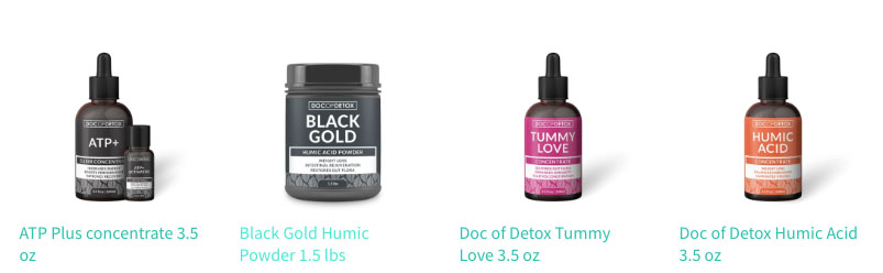 Doc of Detox is introducing five dietary supplements to help your immune system: 1) ATP Plus concentrate is a powerful energizing formula. ATP – called the energy molecule of life powering all cellular function – is an essential compound within the human body. 2) Black Gold Humic Powder contains organic humic and fulvic acid from lignite coal deposits, which are ancient decayed plant material, a key element of our nutrient-starved world. 3) Doc of Detox Tummy Love for the stomach contains all the lighter fractions of Humic Acids along with small amounts of Fulvic Acid. 4) Doc of Detox Fulvic Acid is the most potent natural electrolyte and chelator of heavy metals. 5) Doc of Detox Humic Acid in liquid form is a natural ionic molecule from ancient organic soil deposits, a key element in our nutrient-starved world.