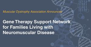 Muscular Dystrophy Association announces Gene Therapy Support Network for families living with neuromuscular disease.