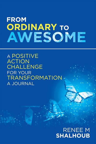 “From Ordinary to Awesome: A Positive Action Challenge for Your Transformation – a Journal”
By Renee M Shalhoub