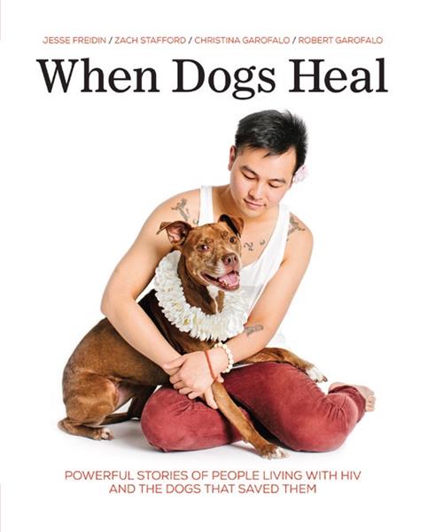 When Dogs Heal: Powerful Stories of People Living with HIV and the Dogs That Saved Them by Jesse Freidin, Zach Stafford, Christina Garofalo, and Robert Garofalo
