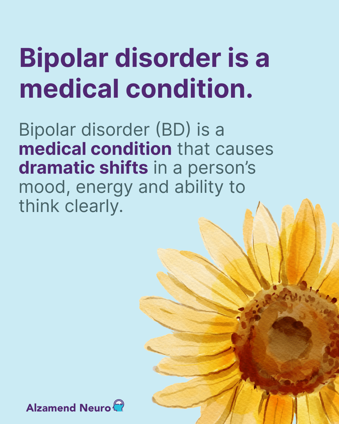 Over 7 Million Americans are projected to be living with Bipolar Disorder.Bipolar disorder (BD) is a medical condition that causes dramatic shifts in a person's mood, energy, and ability to think clearly.@2025 all rights reserved, property of Alzamend Neuro, Inc.