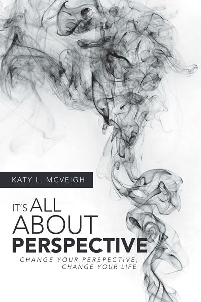 “It’s All about Perspective: Change Your Perspective, Change Your Life” 
By Katy L. McVeigh 
